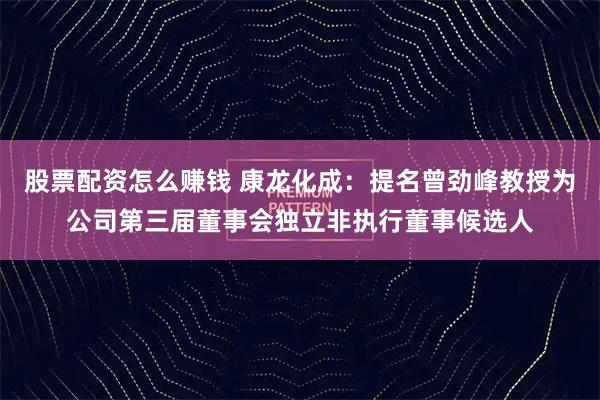 股票配资怎么赚钱 康龙化成：提名曾劲峰教授为公司第三届董事会独立非执行董事候选人