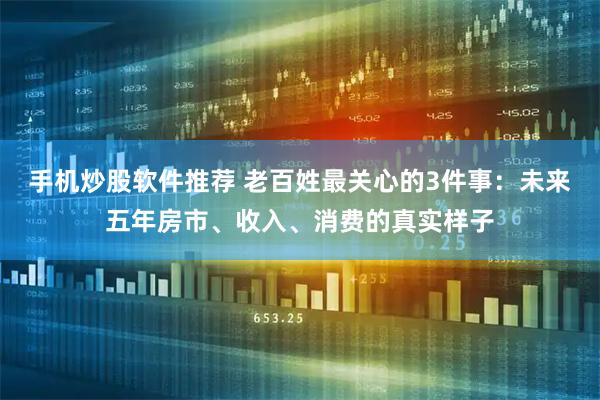 手机炒股软件推荐 老百姓最关心的3件事：未来五年房市、收入、消费的真实样子