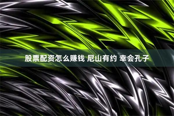 股票配资怎么赚钱 尼山有约 幸会孔子