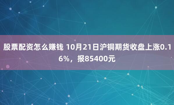 股票配资怎么赚钱 10月21日沪铜期货收盘上涨0.16%，报85400元