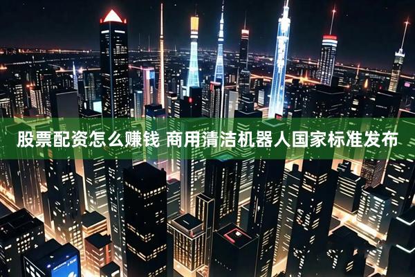 股票配资怎么赚钱 商用清洁机器人国家标准发布
