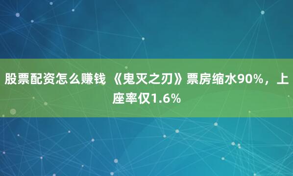 股票配资怎么赚钱 《鬼灭之刃》票房缩水90%，上座率仅1.6%