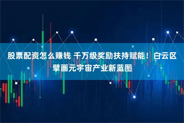股票配资怎么赚钱 千万级奖励扶持赋能！白云区擘画元宇宙产业新蓝图