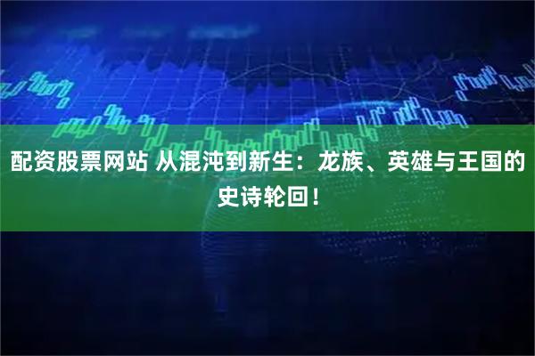 配资股票网站 从混沌到新生：龙族、英雄与王国的史诗轮回！