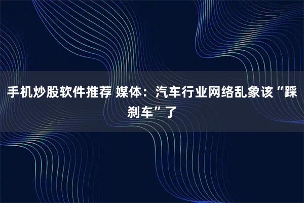 手机炒股软件推荐 媒体：汽车行业网络乱象该“踩刹车”了