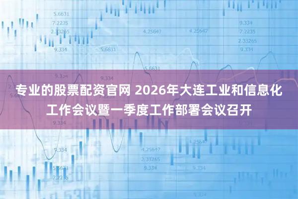 专业的股票配资官网 2026年大连工业和信息化工作会议暨一季度工作部署会议召开