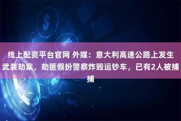 线上配资平台官网 外媒：意大利高速公路上发生武装劫案，劫匪假扮警察炸毁运钞车，已有2人被捕
