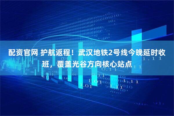 配资官网 护航返程！武汉地铁2号线今晚延时收班，覆盖光谷方向核心站点