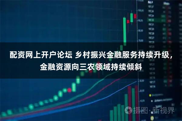 配资网上开户论坛 乡村振兴金融服务持续升级，金融资源向三农领域持续倾斜