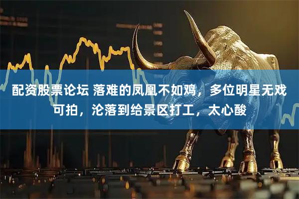 配资股票论坛 落难的凤凰不如鸡，多位明星无戏可拍，沦落到给景区打工，太心酸