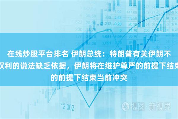 在线炒股平台排名 伊朗总统：特朗普有关伊朗不应行使核权利的说法缺乏依据，伊朗将在维护尊严的前提下结束当前冲突