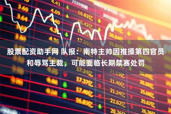 股票配资助手网 队报：南特主帅因推搡第四官员和辱骂主裁，可能面临长期禁赛处罚