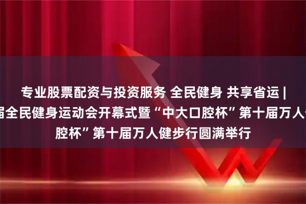 专业股票配资与投资服务 全民健身 共享省运 | 临沂市第十六届全民健身运动会开幕式暨“中大口腔杯”第十届万人健步行圆满举行