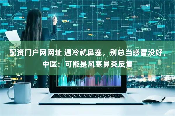 配资门户网网址 遇冷就鼻塞，别总当感冒没好，中医：可能是风寒鼻炎反复
