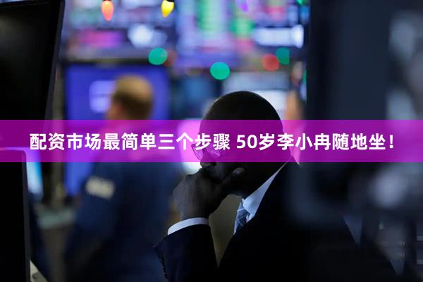 配资市场最简单三个步骤 50岁李小冉随地坐！