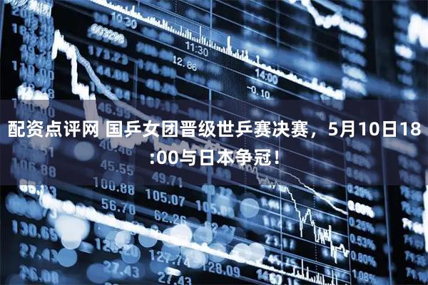 配资点评网 国乒女团晋级世乒赛决赛，5月10日18:00与日本争冠！