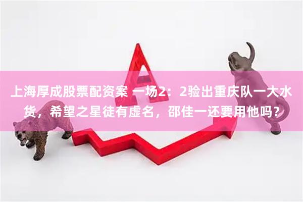 上海厚成股票配资案 一场2：2验出重庆队一大水货，希望之星徒有虚名，邵佳一还要用他吗？