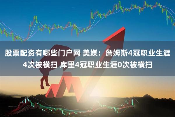 股票配资有哪些门户网 美媒：詹姆斯4冠职业生涯4次被横扫 库里4冠职业生涯0次被横扫
