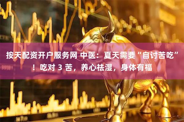 按天配资开户服务网 中医：夏天需要“自讨苦吃”！吃对 3 苦，养心祛湿，身体有福