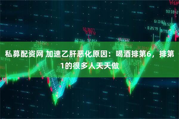 私募配资网 加速乙肝恶化原因：喝酒排第6，排第1的很多人天天做