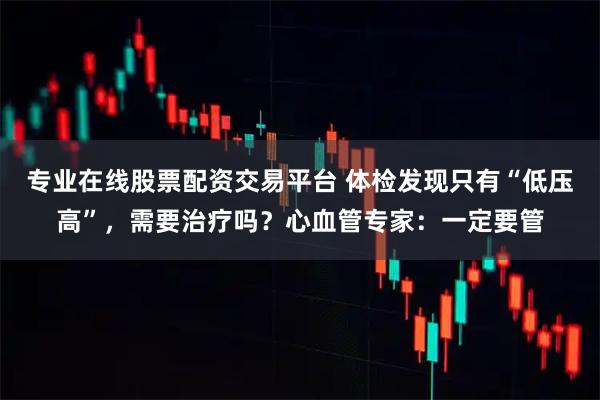 专业在线股票配资交易平台 体检发现只有“低压高”，需要治疗吗？心血管专家：一定要管