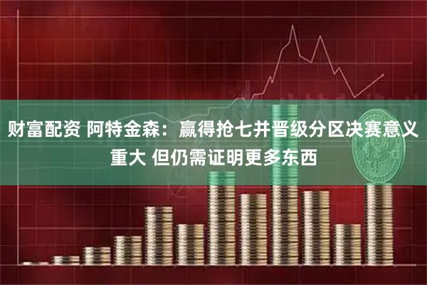 财富配资 阿特金森：赢得抢七并晋级分区决赛意义重大 但仍需证明更多东西