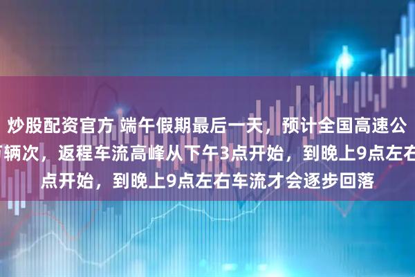 炒股配资官方 端午假期最后一天，预计全国高速公路车流量为4050万辆次，返程车流高峰从下午3点开始，到晚上9点左右车流才会逐步回落