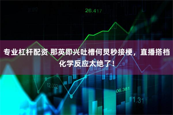专业杠杆配资 那英即兴吐槽何炅秒接梗，直播搭档化学反应太绝了！