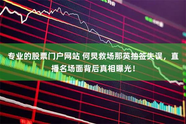 专业的股票门户网站 何炅救场那英抽签失误，直播名场面背后真相曝光！