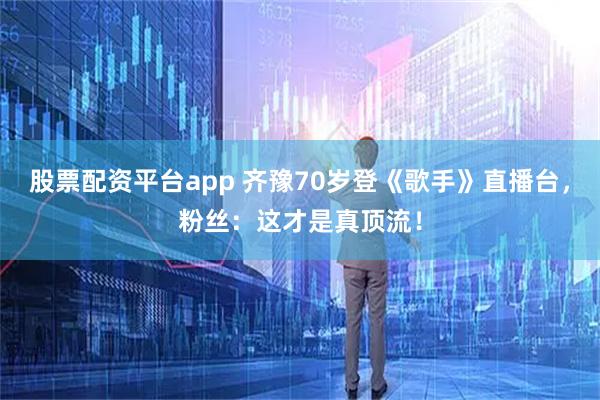 股票配资平台app 齐豫70岁登《歌手》直播台，粉丝：这才是真顶流！