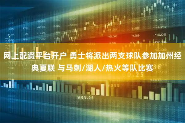 网上配资平台开户 勇士将派出两支球队参加加州经典夏联 与马刺/湖人/热火等队比赛