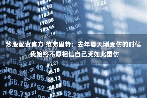 炒股配资官方 范弗里特：去年夏天刚受伤的时候 我始终不愿相信自己受如此重伤